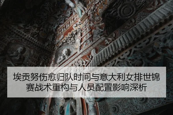 埃贡努伤愈归队时间与意大利女排世锦赛战术重构与人员配置影响深析