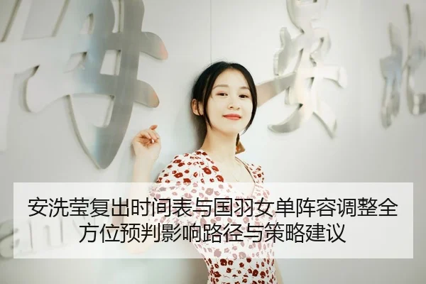 安洗莹复出时间表与国羽女单阵容调整全方位预判影响路径与策略建议