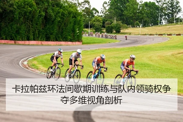 卡拉帕兹环法间歇期训练与队内领骑权争夺多维视角剖析