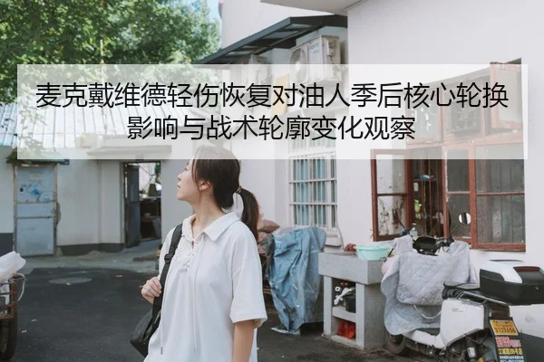 麦克戴维德轻伤恢复对油人季后核心轮换影响与战术轮廓变化观察