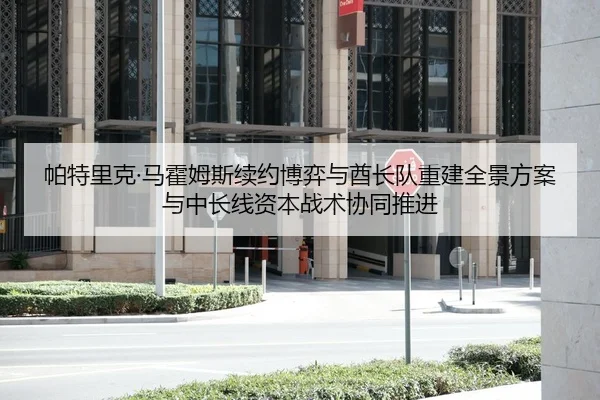 帕特里克·马霍姆斯续约博弈与酋长队重建全景方案与中长线资本战术协同推进