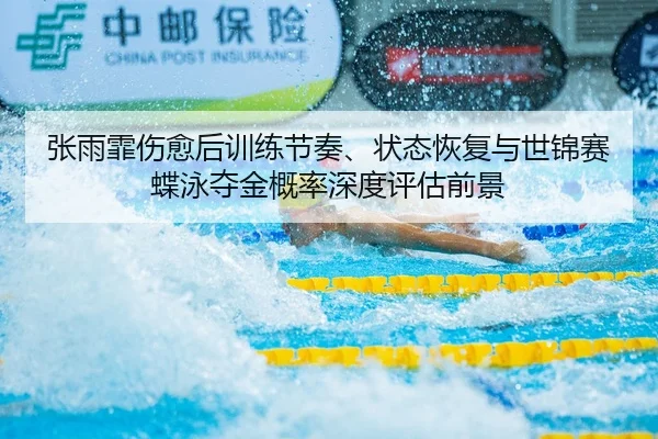 张雨霏伤愈后训练节奏、状态恢复与世锦赛蝶泳夺金概率深度评估前景